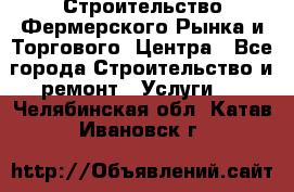 Строительство Фермерского Рынка и Торгового  Центра - Все города Строительство и ремонт » Услуги   . Челябинская обл.,Катав-Ивановск г.